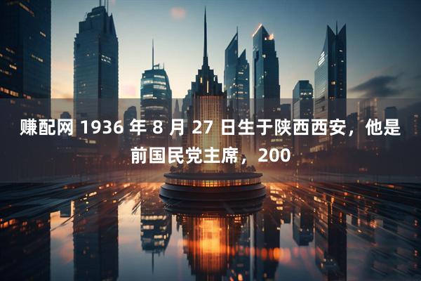 赚配网 1936 年 8 月 27 日生于陕西西安，他是前国民党主席，200