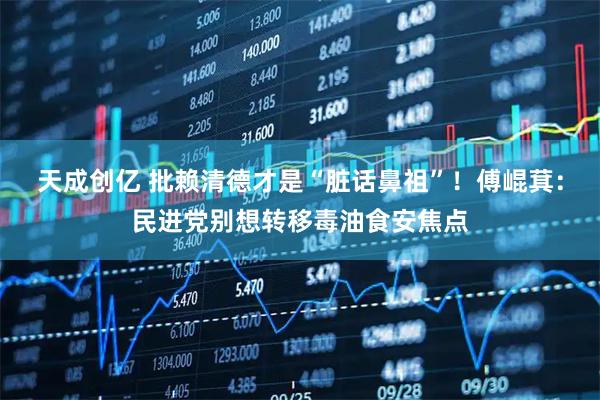 天成创亿 批赖清德才是“脏话鼻祖”！傅崐萁：民进党别想转移毒油食安焦点
