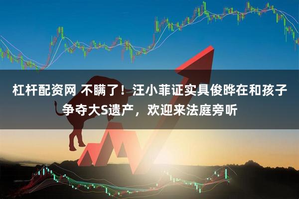 杠杆配资网 不瞒了！汪小菲证实具俊晔在和孩子争夺大S遗产，欢迎来法庭旁听