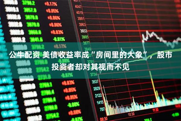 公牛配资 美债收益率成“房间里的大象”，股市投资者却对其视而不见