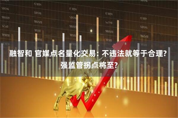 融智和 官媒点名量化交易: 不违法就等于合理? 强监管拐点将至?