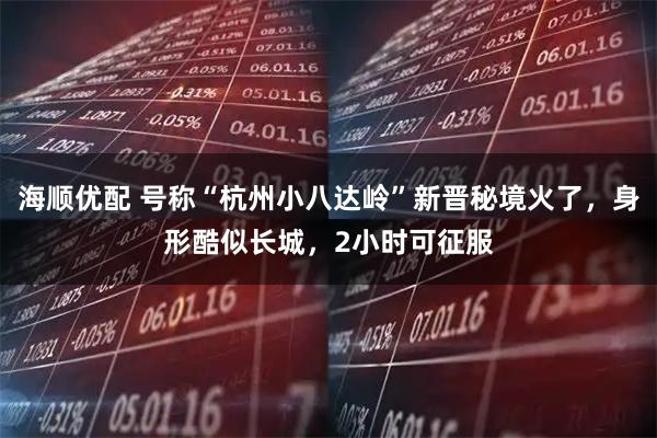 海顺优配 号称“杭州小八达岭”新晋秘境火了，身形酷似长城，2小时可征服